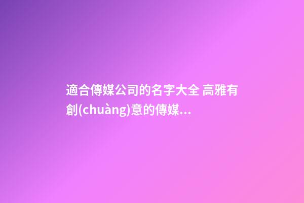 適合傳媒公司的名字大全 高雅有創(chuàng)意的傳媒公司名字,起名之家